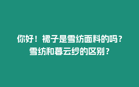 你好！裙子是雪紡面料的嗎？雪紡和暮云紗的區別？