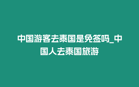 中國游客去泰國是免簽嗎_中國人去泰國旅游