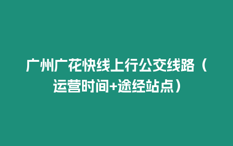 廣州廣花快線上行公交線路（運(yùn)營時間+途經(jīng)站點）