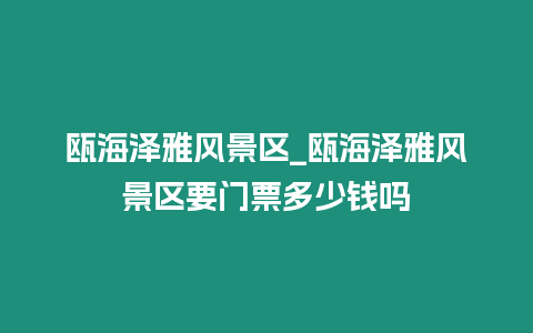 甌海澤雅風景區_甌海澤雅風景區要門票多少錢嗎