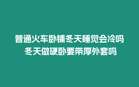 普通火車臥鋪冬天睡覺會冷嗎 冬天做硬臥要帶厚外套嗎