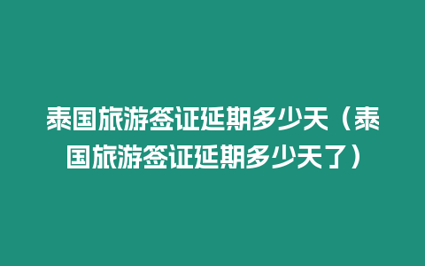 泰國旅游簽證延期多少天（泰國旅游簽證延期多少天了）