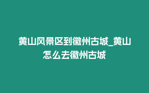 黃山風景區到徽州古城_黃山怎么去徽州古城