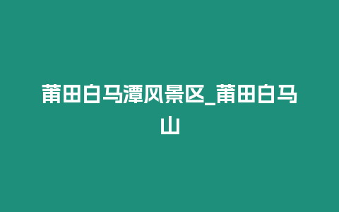 莆田白馬潭風景區_莆田白馬山