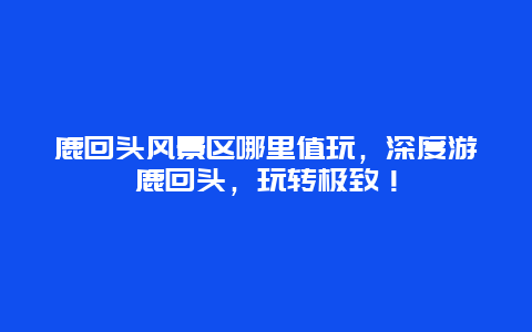 鹿回頭風(fēng)景區(qū)哪里值玩，深度游鹿回頭，玩轉(zhuǎn)極致！