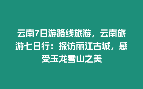 云南7日游路線旅游，云南旅游七日行：探訪麗江古城，感受玉龍雪山之美