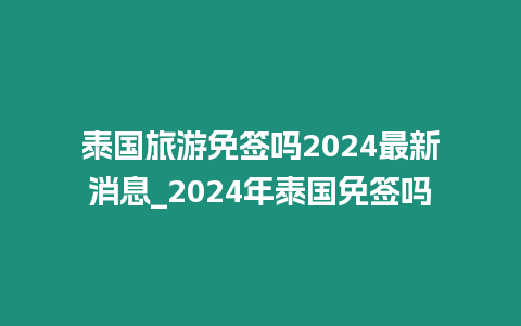 泰國旅游免簽嗎2024最新消息_2024年泰國免簽嗎