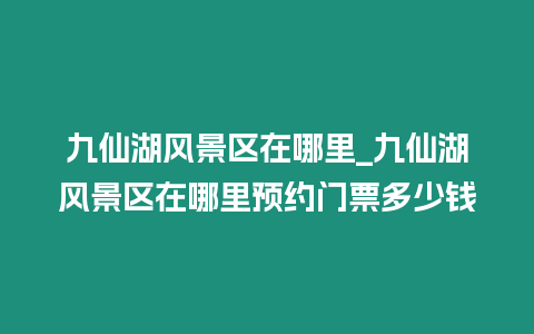 九仙湖風景區在哪里_九仙湖風景區在哪里預約門票多少錢