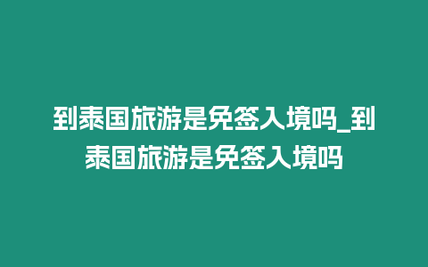 到泰國旅游是免簽入境嗎_到泰國旅游是免簽入境嗎