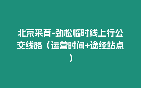 北京采育-勁松臨時(shí)線上行公交線路（運(yùn)營時(shí)間+途經(jīng)站點(diǎn)）