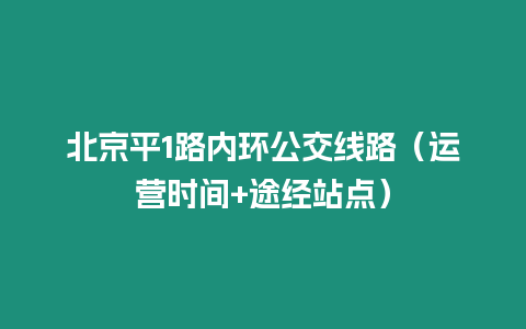 北京平1路內環公交線路（運營時間+途經站點）