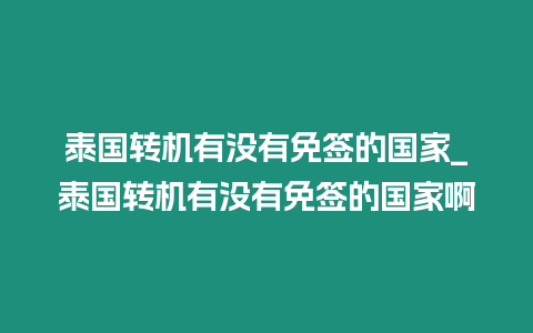 泰國轉機有沒有免簽的國家_泰國轉機有沒有免簽的國家啊