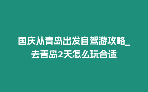 國慶從青島出發自駕游攻略_去青島2天怎么玩合適