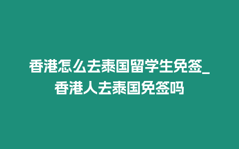 香港怎么去泰國留學生免簽_香港人去泰國免簽嗎