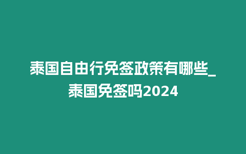 泰國自由行免簽政策有哪些_泰國免簽嗎2024