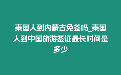 泰國人到內(nèi)蒙古免簽嗎_泰國人到中國旅游簽證最長時間是多少