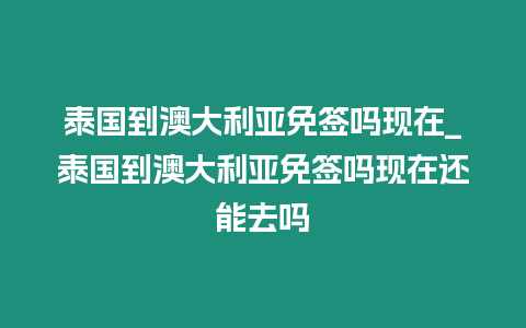 泰國到澳大利亞免簽嗎現在_泰國到澳大利亞免簽嗎現在還能去嗎