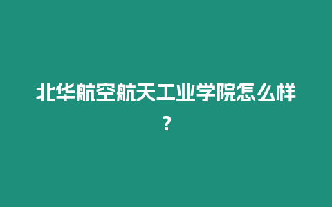 北華航空航天工業學院怎么樣？