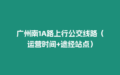 廣州南1A路上行公交線路（運(yùn)營(yíng)時(shí)間+途經(jīng)站點(diǎn)）