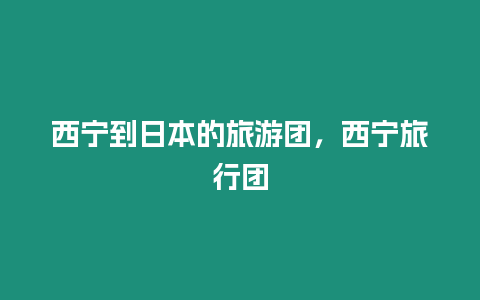 西寧到日本的旅游團，西寧旅行團