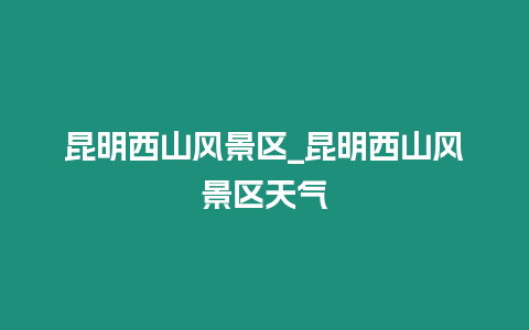 昆明西山風景區_昆明西山風景區天氣