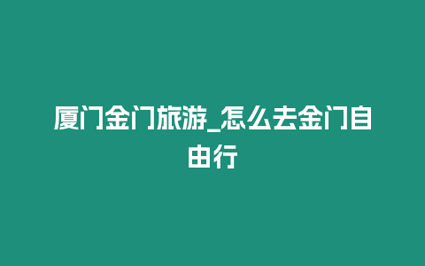 廈門金門旅游_怎么去金門自由行