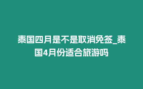 泰國四月是不是取消免簽_泰國4月份適合旅游嗎