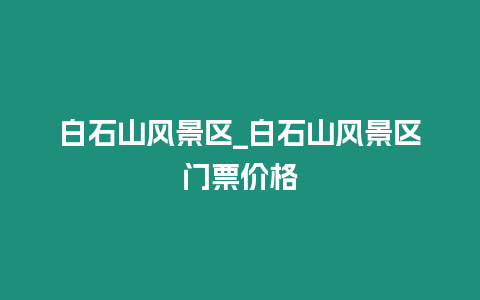 白石山風景區_白石山風景區門票價格