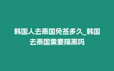 韓國人去泰國免簽多久_韓國去泰國需要隔離嗎