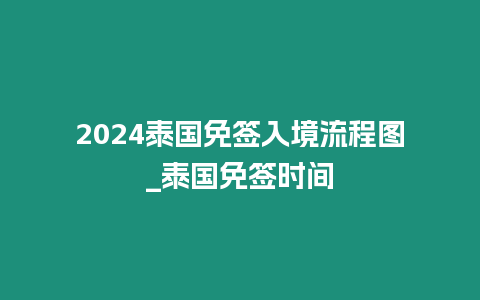 2024泰國免簽入境流程圖_泰國免簽時間