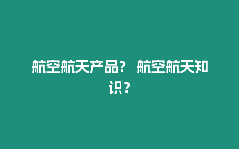 航空航天產品？ 航空航天知識？