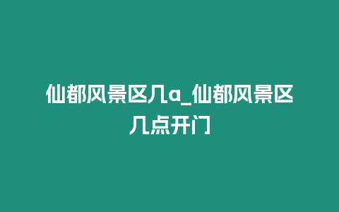 仙都風景區幾a_仙都風景區幾點開門