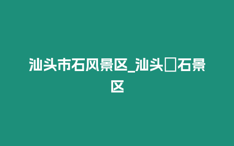 汕頭市石風景區_汕頭礐石景區