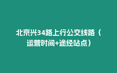 北京興34路上行公交線路（運(yùn)營(yíng)時(shí)間+途經(jīng)站點(diǎn)）