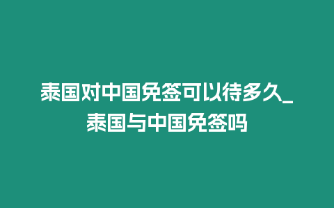 泰國對中國免簽可以待多久_泰國與中國免簽嗎