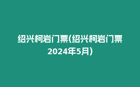 紹興柯巖門票(紹興柯巖門票2024年5月)