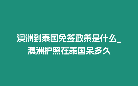 澳洲到泰國免簽政策是什么_澳洲護照在泰國呆多久