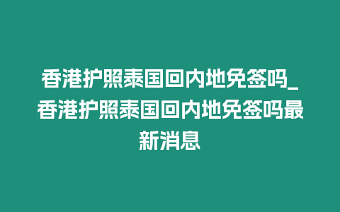 香港護照泰國回內地免簽嗎_香港護照泰國回內地免簽嗎最新消息