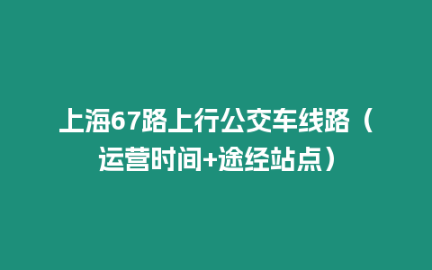 上海67路上行公交車線路（運營時間+途經站點）