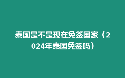 泰國是不是現在免簽國家（2024年泰國免簽嗎）