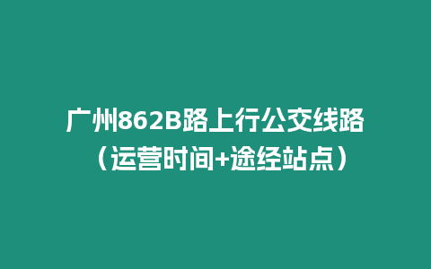 廣州862B路上行公交線路（運營時間+途經站點）