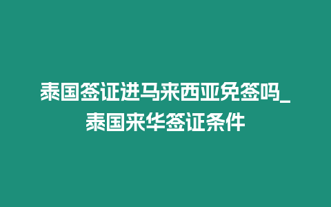 泰國簽證進馬來西亞免簽嗎_泰國來華簽證條件