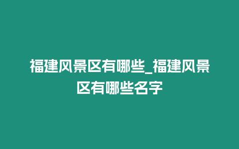 福建風景區有哪些_福建風景區有哪些名字