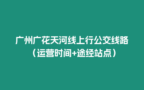 廣州廣花天河線上行公交線路（運營時間+途經站點）