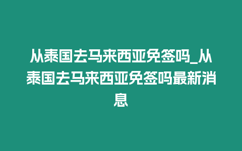 從泰國去馬來西亞免簽嗎_從泰國去馬來西亞免簽嗎最新消息