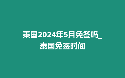 泰國2024年5月免簽嗎_泰國免簽時間