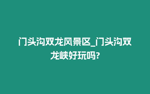 門頭溝雙龍風景區_門頭溝雙龍峽好玩嗎?