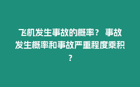 飛機發生事故的概率？ 事故發生概率和事故嚴重程度乘積？