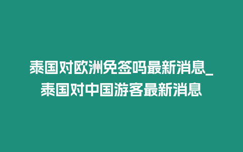 泰國(guó)對(duì)歐洲免簽嗎最新消息_泰國(guó)對(duì)中國(guó)游客最新消息