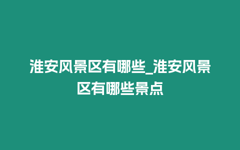 淮安風景區有哪些_淮安風景區有哪些景點